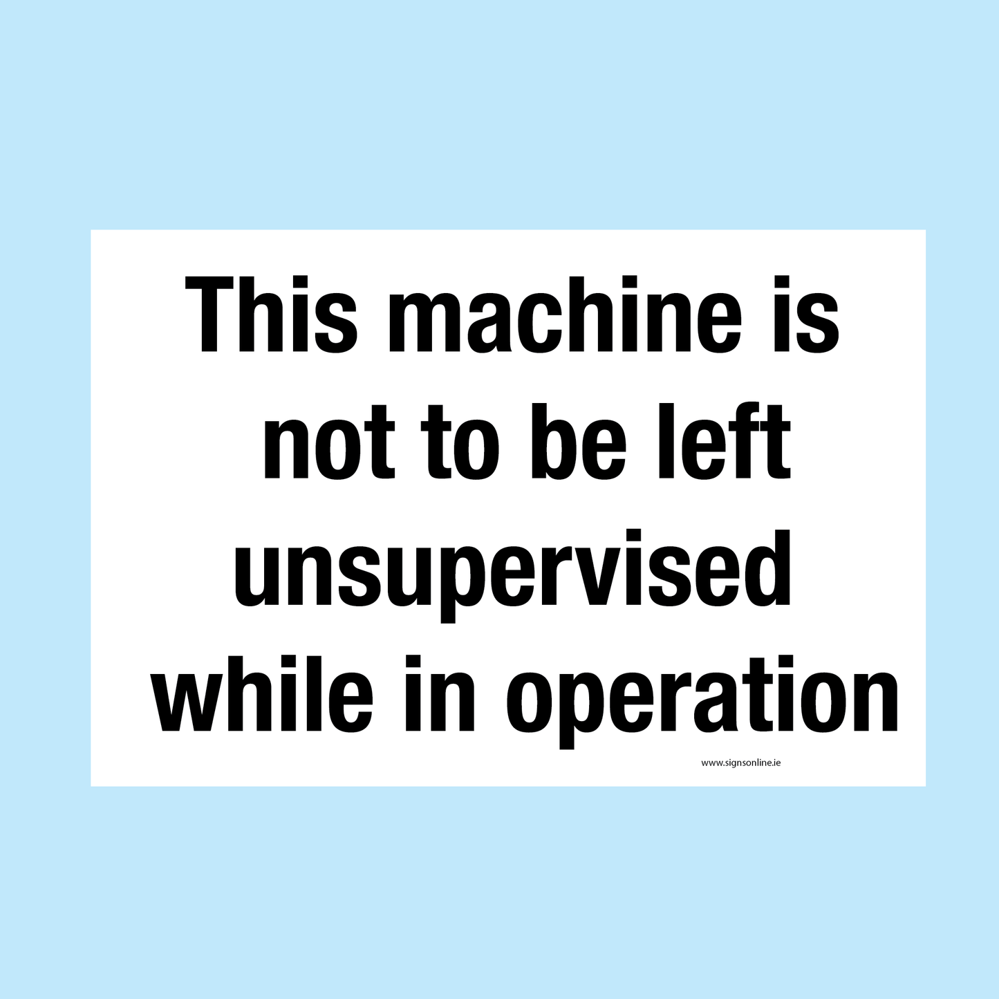 This machine is not to be left unsupervised while in operation